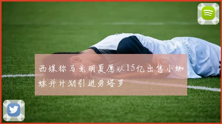 西媒称马竞明夏愿以15亿出售小蜘蛛并计划引进劳塔罗