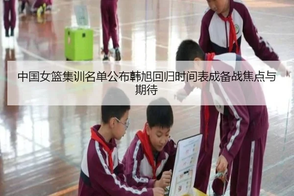 中国女篮集训名单公布韩旭回归时间表成备战焦点与期待 - HUOBOSPORTS